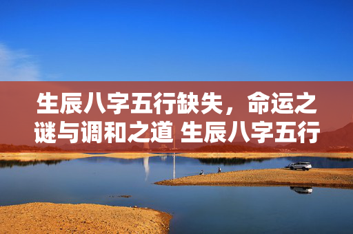 生辰八字五行缺失，命运之谜与调和之道 生辰八字五行缺