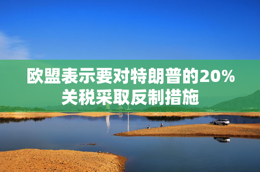 欧盟表示要对特朗普的20%关税采取反制措施