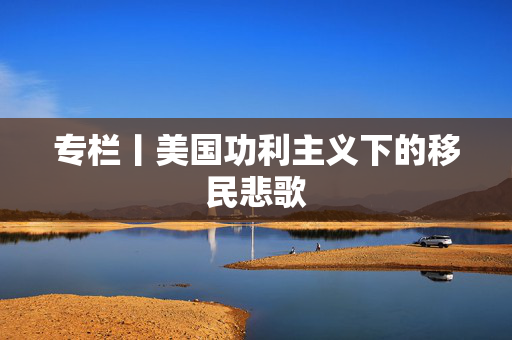 专栏丨美国功利主义下的移民悲歌