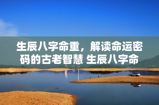 生辰八字命重，解读命运密码的古老智慧 生辰八字命重