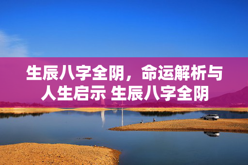 生辰八字全阴，命运解析与人生启示 生辰八字全阴