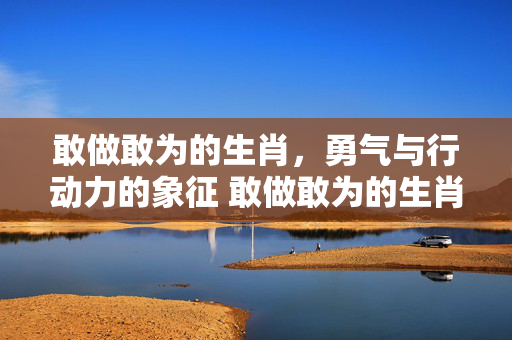 敢做敢为的生肖，勇气与行动力的象征 敢做敢为的生肖