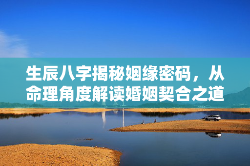 生辰八字揭秘姻缘密码，从命理角度解读婚姻契合之道 生辰八字姻缘
