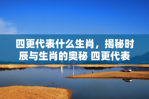 四更代表什么生肖，揭秘时辰与生肖的奥秘 四更代表什么生肖