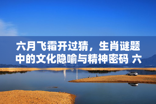 六月飞霜开过猜，生肖谜题中的文化隐喻与精神密码 六月飞霜开过猜一生肖
