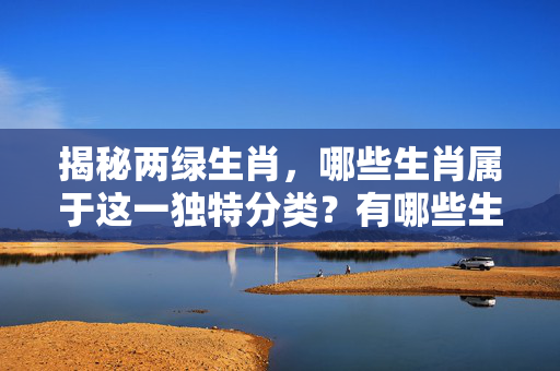 揭秘两绿生肖，哪些生肖属于这一独特分类？有哪些生肖是两绿生肖