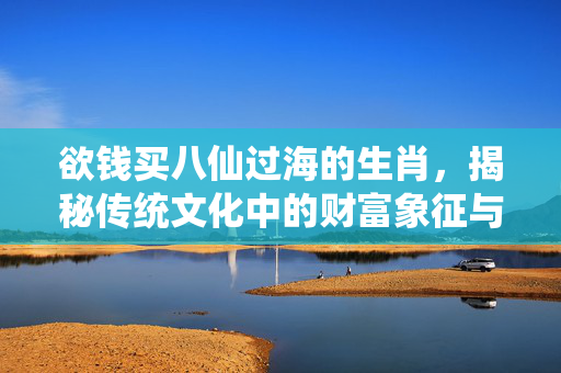 欲钱买八仙过海的生肖，揭秘传统文化中的财富象征与智慧 欲钱买八仙过海的生肖