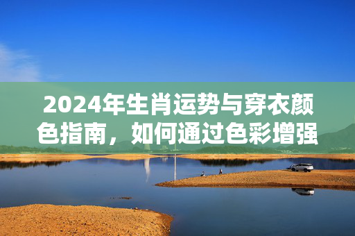 2024年生肖运势与穿衣颜色指南，如何通过色彩增强你的运势 生肖运势穿衣颜色