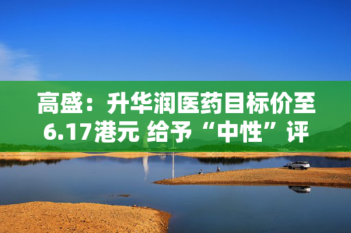 高盛：升华润医药目标价至6.17港元 给予“中性”评级