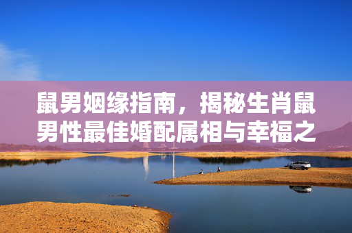 鼠男姻缘指南，揭秘生肖鼠男性最佳婚配属相与幸福之道 男生肖鼠的最佳配偶