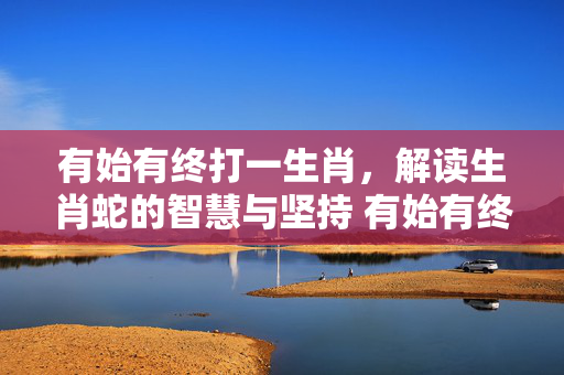 有始有终打一生肖，解读生肖蛇的智慧与坚持 有始有终打一生肖