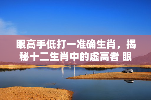 眼高手低打一准确生肖，揭秘十二生肖中的虚高者 眼高手低打一准确生肖