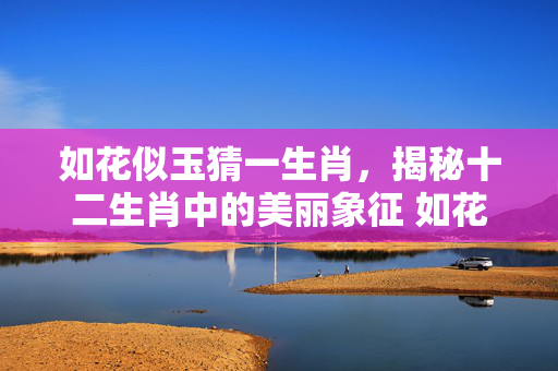 如花似玉猜一生肖，揭秘十二生肖中的美丽象征 如花似玉猜一生肖