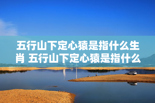五行山下定心猿是指什么生肖 五行山下定心猿是指什么生肖
