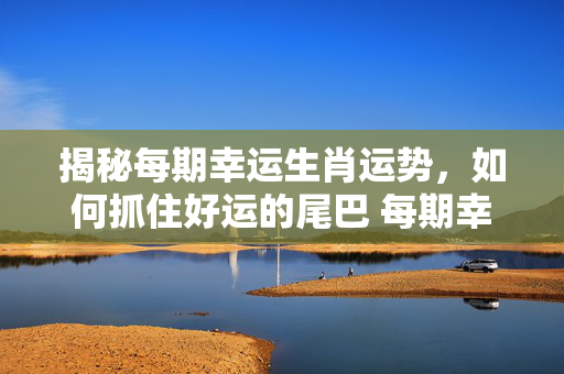 揭秘每期幸运生肖运势，如何抓住好运的尾巴 每期幸运生肖运势