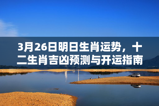 3月26日明日生肖运势，十二生肖吉凶预测与开运指南 明日生肖运势3.26