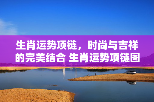 生肖运势项链，时尚与吉祥的完美结合 生肖运势项链图片