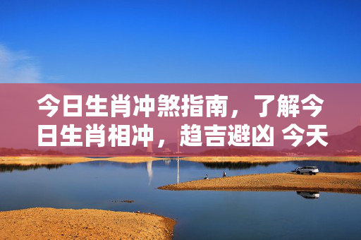 今日生肖冲煞指南，了解今日生肖相冲，趋吉避凶 今天生肖什么冲什么