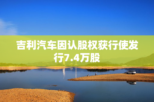 吉利汽车因认股权获行使发行7.4万股