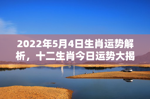 2022年5月4日生肖运势解析，十二生肖今日运势大揭秘 生肖运势2022.5.4