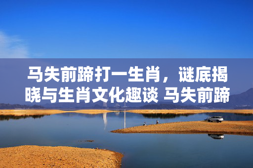 马失前蹄打一生肖，谜底揭晓与生肖文化趣谈 马失前蹄打一生肖