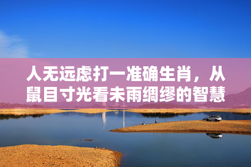人无远虑打一准确生肖，从鼠目寸光看未雨绸缪的智慧 人无远虑打一准确生肖
