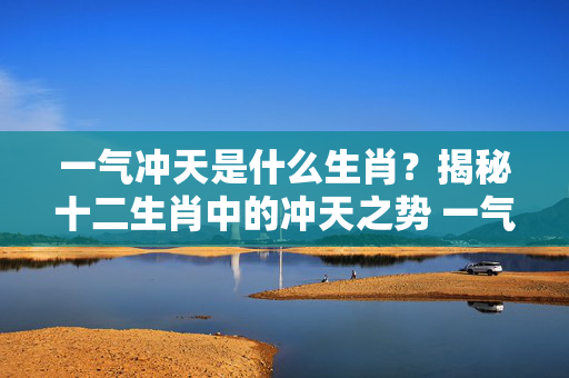 一气冲天是什么生肖？揭秘十二生肖中的冲天之势 一气冲天是什么生肖