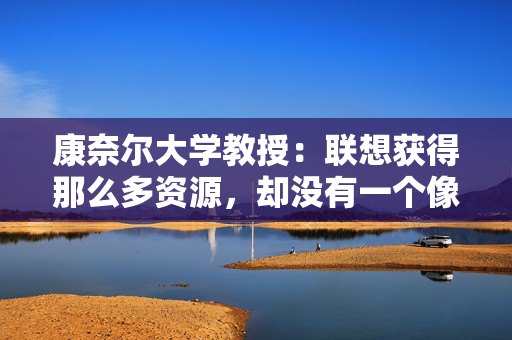 康奈尔大学教授：联想获得那么多资源，却没有一个像样的创新研发
