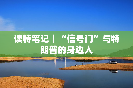 读特笔记｜“信号门”与特朗普的身边人