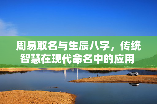 周易取名与生辰八字，传统智慧在现代命名中的应用 周易取名生辰八字