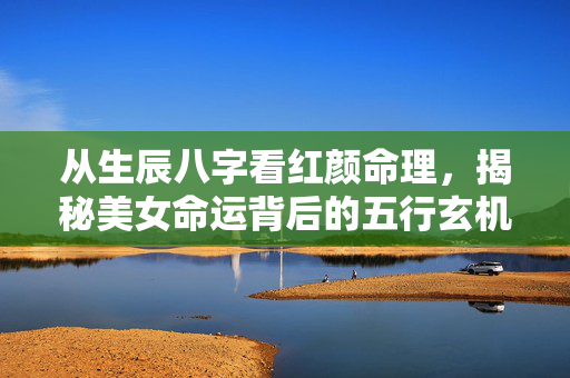 从生辰八字看红颜命理，揭秘美女命运背后的五行玄机 美女的生辰八字