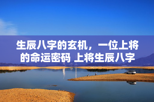 生辰八字的玄机，一位上将的命运密码 上将生辰八字