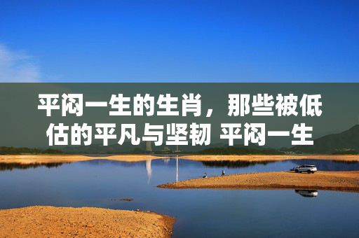 平闷一生的生肖，那些被低估的平凡与坚韧 平闷一生的生肖