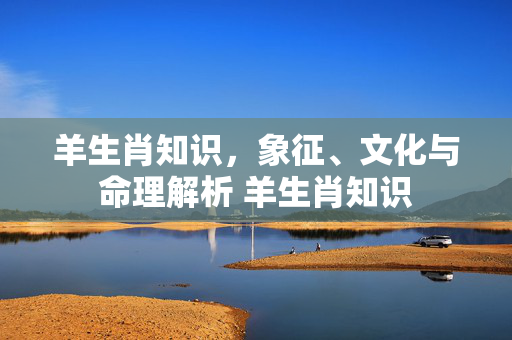 羊生肖知识，象征、文化与命理解析 羊生肖知识