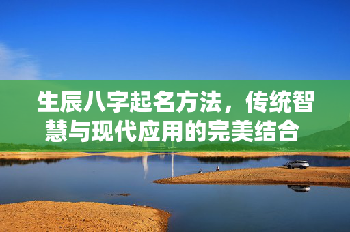 生辰八字起名方法，传统智慧与现代应用的完美结合 生辰八字起名方法