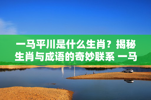 一马平川是什么生肖？揭秘生肖与成语的奇妙联系 一马平川是什么生肖