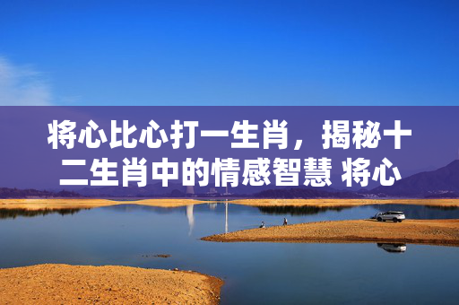 将心比心打一生肖，揭秘十二生肖中的情感智慧 将心比心打一生肖