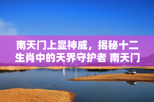 南天门上显神威，揭秘十二生肖中的天界守护者 南天门上显神威猜一生肖
