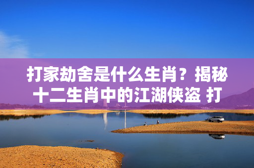 打家劫舍是什么生肖？揭秘十二生肖中的江湖侠盗 打家劫舍是什么生肖
