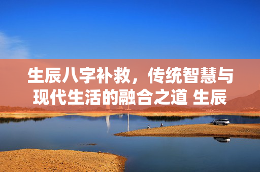 生辰八字补救，传统智慧与现代生活的融合之道 生辰八字补救