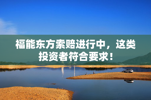 福能东方索赔进行中，这类投资者符合要求！