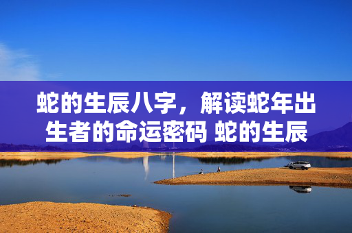 蛇的生辰八字，解读蛇年出生者的命运密码 蛇的生辰八字