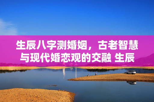 生辰八字测婚姻，古老智慧与现代婚恋观的交融 生辰八字测婚姻