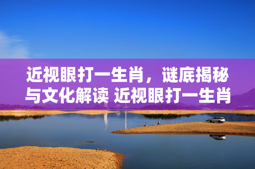 近视眼打一生肖，谜底揭秘与文化解读 近视眼打一生肖