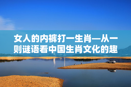 女人的内裤打一生肖—从一则谜语看中国生肖文化的趣味解读 女人的内裤打一生肖