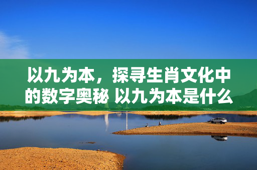 以九为本，探寻生肖文化中的数字奥秘 以九为本是什么生肖