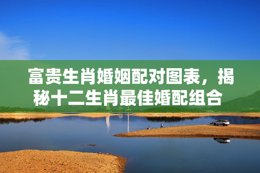 富贵生肖婚姻配对图表，揭秘十二生肖最佳婚配组合 富贵生肖婚姻配对图表