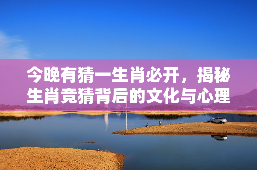 今晚有猜一生肖必开，揭秘生肖竞猜背后的文化与心理 今晚有猜一生肖必开
