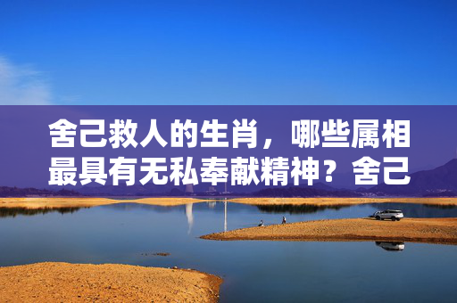 舍己救人的生肖，哪些属相最具有无私奉献精神？舍己救人的生肖
