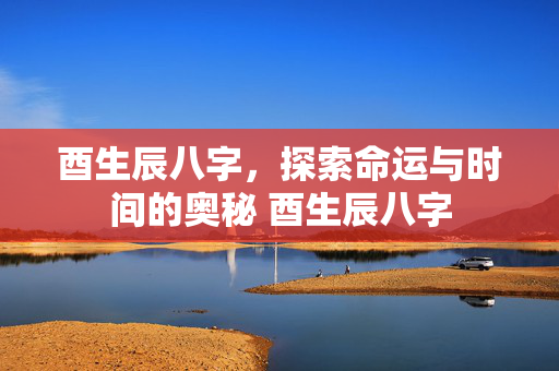 酉生辰八字，探索命运与时间的奥秘 酉生辰八字